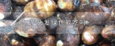 ​芋头发绿色能吃吗