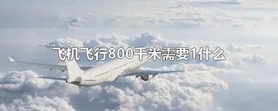 ​飞机飞行800千米需要1什么