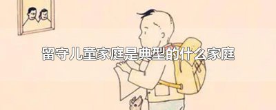 ​留守儿童家庭是典型的什么家庭