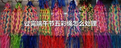 ​过完端午节五彩绳怎么处理