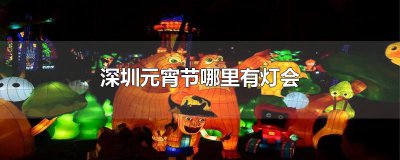 ​深圳元宵节哪里有灯会