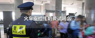 ​火车安检牛奶要试喝么