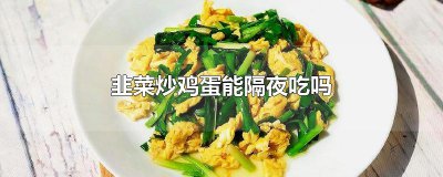 ​韭菜炒鸡蛋能隔夜吃吗