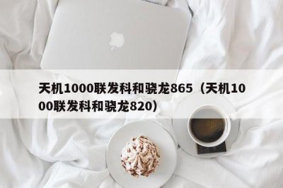 ​天机1000联发科和骁龙865（天机1000联发科和骁龙820）