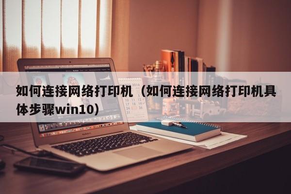 如何连接网络打印机（如何连接网络打印机具体步骤win10）-图1