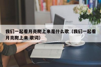 ​我们一起看月亮爬上来是什么歌（我们一起看月亮爬上来 歌词）