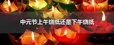 ​中元节上午烧纸还是下午烧纸