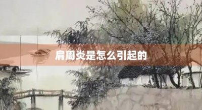 ​肩周炎是怎么引起的(年轻人得肩周炎是怎么引起的)