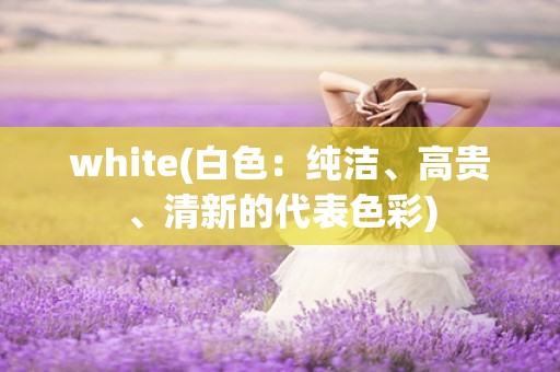 white(白色：纯洁、高贵、清新的代表色彩)