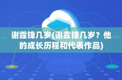 ​谢霆锋几岁(谢霆锋几岁？他的成长历程和代表作品)