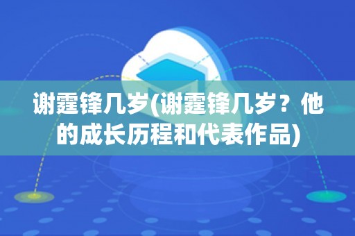 谢霆锋几岁(谢霆锋几岁？他的成长历程和代表作品)