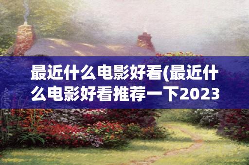 最近什么电影好看(最近什么电影好看推荐一下2023)