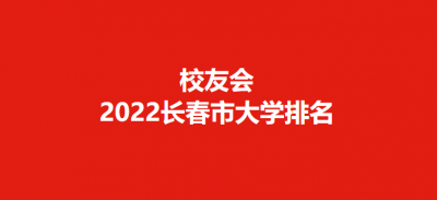 ​长春大学排名(校友会2022长春市大学排行榜)