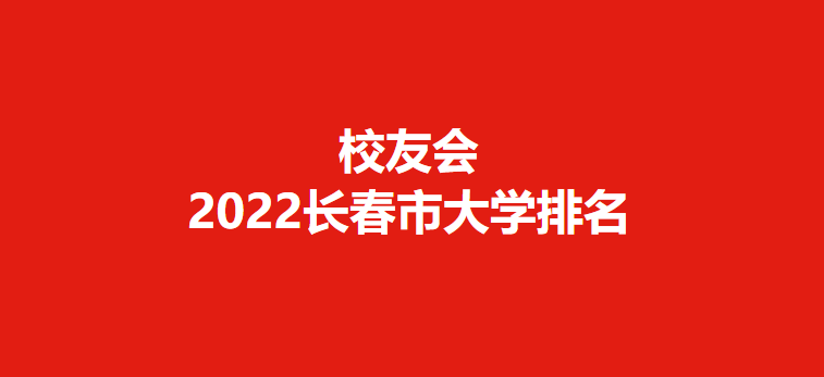 校友会2022长春市大学排名，吉林大学第一，东北师范大学第二