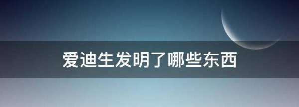 爱迪生发明了哪些东西,爱迪生发明了哪些东西图9