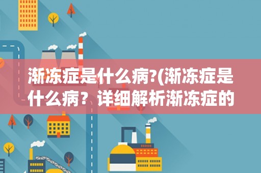 渐冻症是什么病?(渐冻症是什么病？详细解析渐冻症的病因、症状、治疗及预防措施)