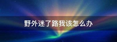 ​野外迷了路我该怎么办,野外迷了路我该怎么办图片