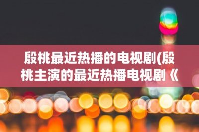 ​殷桃最近热播的电视剧(殷桃主演的最近热播电视剧《流淌的美好时光》)