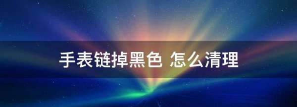 手表链掉黑色 怎么清理,手表链掉黑色怎么处理图1