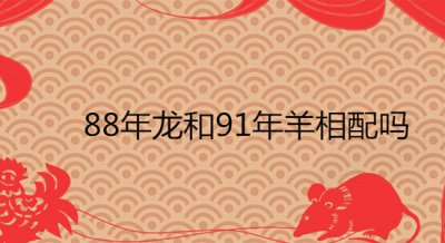 ​88年龙和91年羊相配吗 婚姻能长久吗