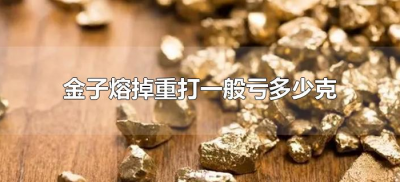 ​金子熔掉重打一般亏多少克（金子重铸会损失多少）