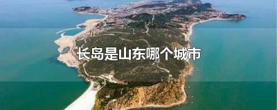 ​长岛是哪个城市的景点 长岛是哪个城市的古称