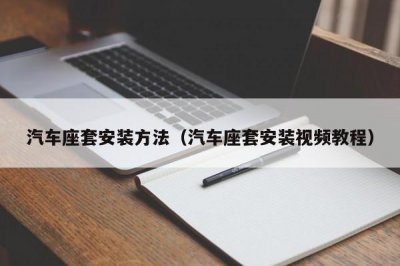 ​汽车座套安装方法（汽车座套安装视频教程）