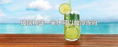 ​玻璃杯装水能冷冻吗 盛热水的玻璃杯可以直接冷冻吗