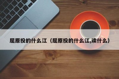 ​屈原投的什么江（屈原投的什么江,读什么）