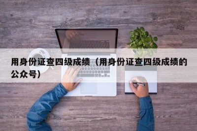 ​用身份证查四级成绩（用身份证查四级成绩的公众号）