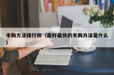 ​丰胸方法排行榜（最好最快的丰胸方法是什么）