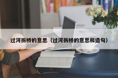 ​过河拆桥的意思（过河拆桥的意思和造句）