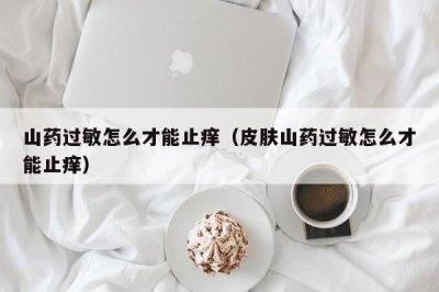 ​山药过敏怎么才能止痒（皮肤山药过敏怎么才能止痒）