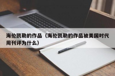 ​海伦凯勒的作品（海伦凯勒的作品被美国时代周刊评为什么）