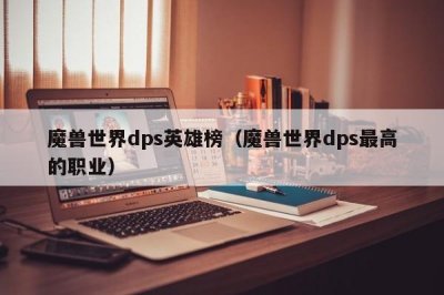 ​魔兽世界dps英雄榜（魔兽世界dps最高的职业）