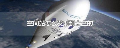 ​空间站怎么发射上去的 空间站发射到哪里