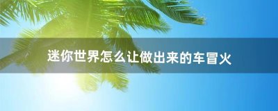 ​迷你世界怎么让做出来的车冒火（迷你世界怎么做能放出来的车)