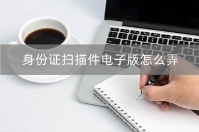 ​身份证扫描件电子版怎么弄？三种快捷方法分享